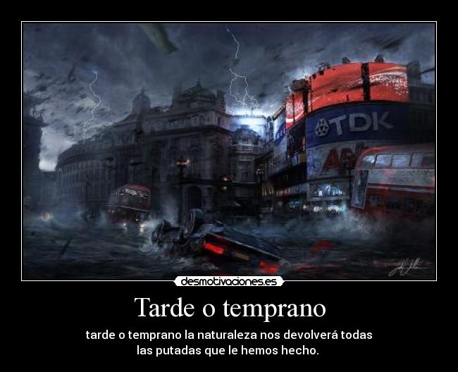 Tarde o temprano - tarde o temprano la naturaleza nos devolverá todas
las putadas que le hemos hecho.