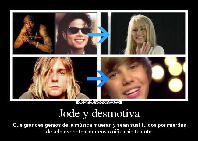 Jode y desmotiva - Que grandes genios de la música mueran y sean sustituidos por mierdas
de adolescentes maricas o niñas sin talento.