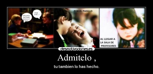 Admitelo , - tu tambien lo has hecho.