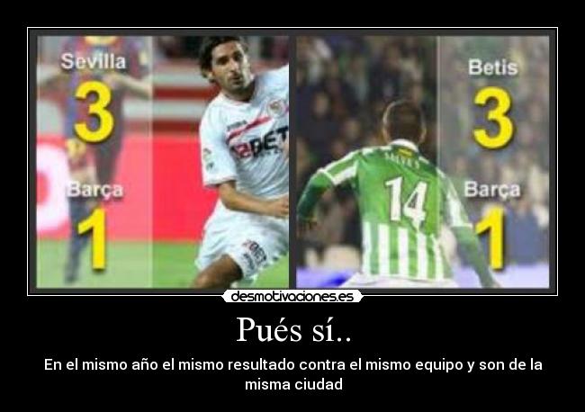 Pués sí.. - En el mismo año el mismo resultado contra el mismo equipo y son de la
misma ciudad