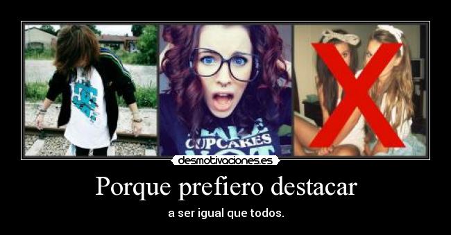 Porque prefiero destacar - a ser igual que todos.