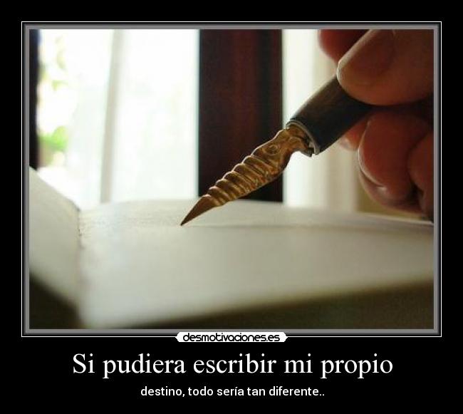 Si pudiera escribir mi propio - destino, todo sería tan diferente..