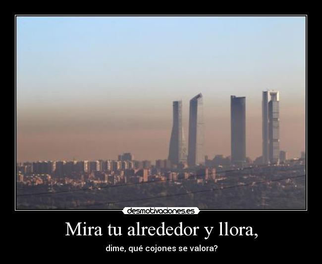 Mira tu alrededor y llora, - dime, qué cojones se valora?