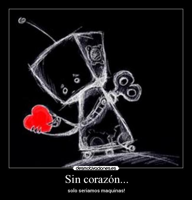 Sin corazón... - solo seriamos maquinas!