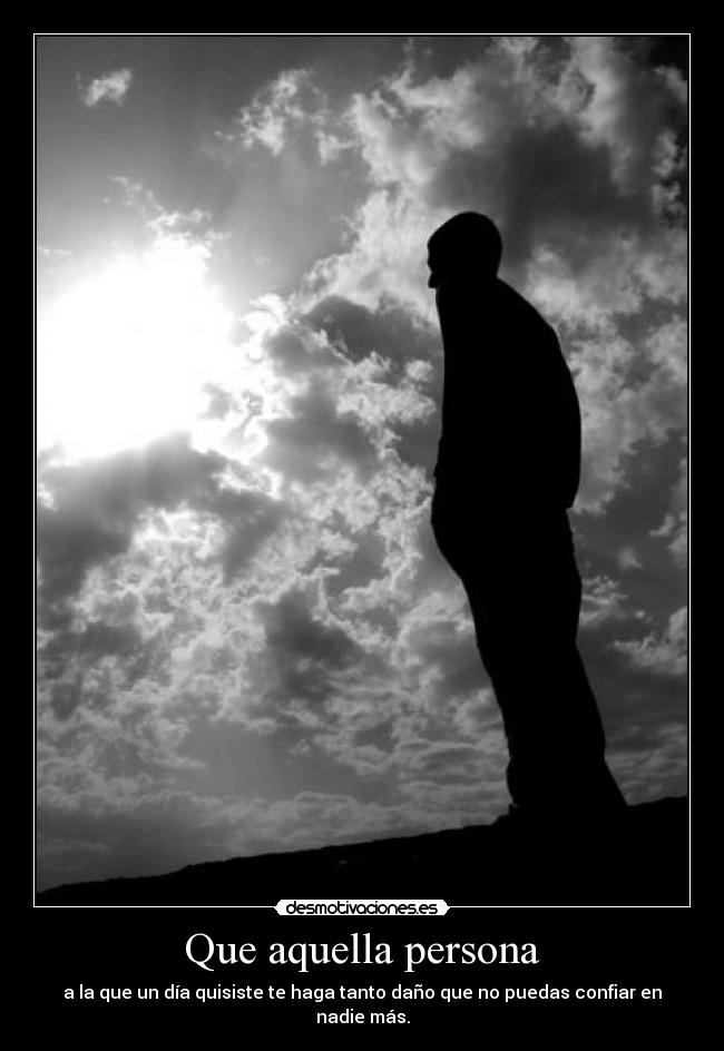 Que aquella persona - a la que un día quisiste te haga tanto daño que no puedas confiar en nadie más.