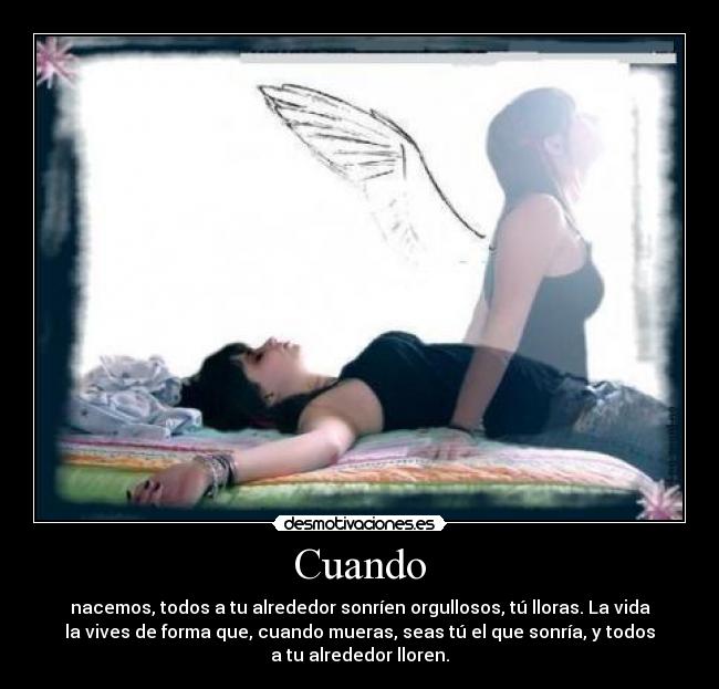 Cuando - nacemos, todos a tu alrededor sonríen orgullosos, tú lloras. La vida
la vives de forma que, cuando mueras, seas tú el que sonría, y todos
a tu alrededor lloren.