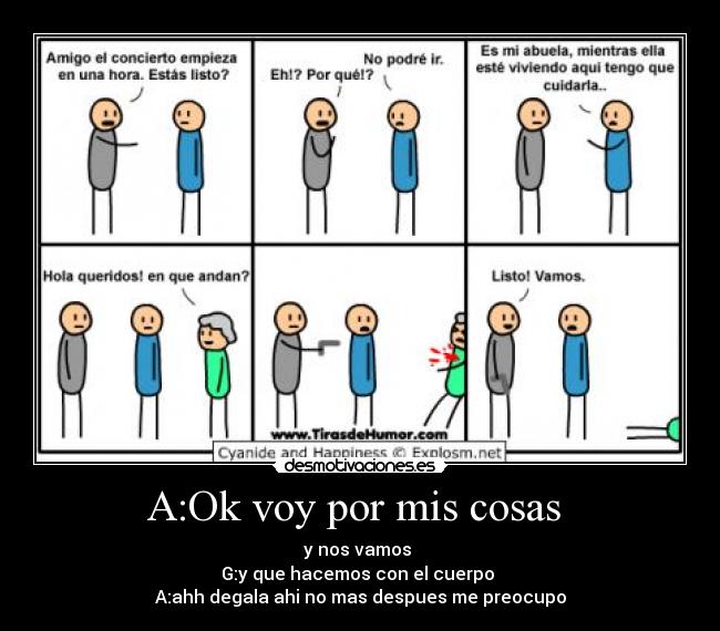 A:Ok voy por mis cosas - y nos vamos
G:y que hacemos con el cuerpo
A:ahh degala ahi no mas despues me preocupo