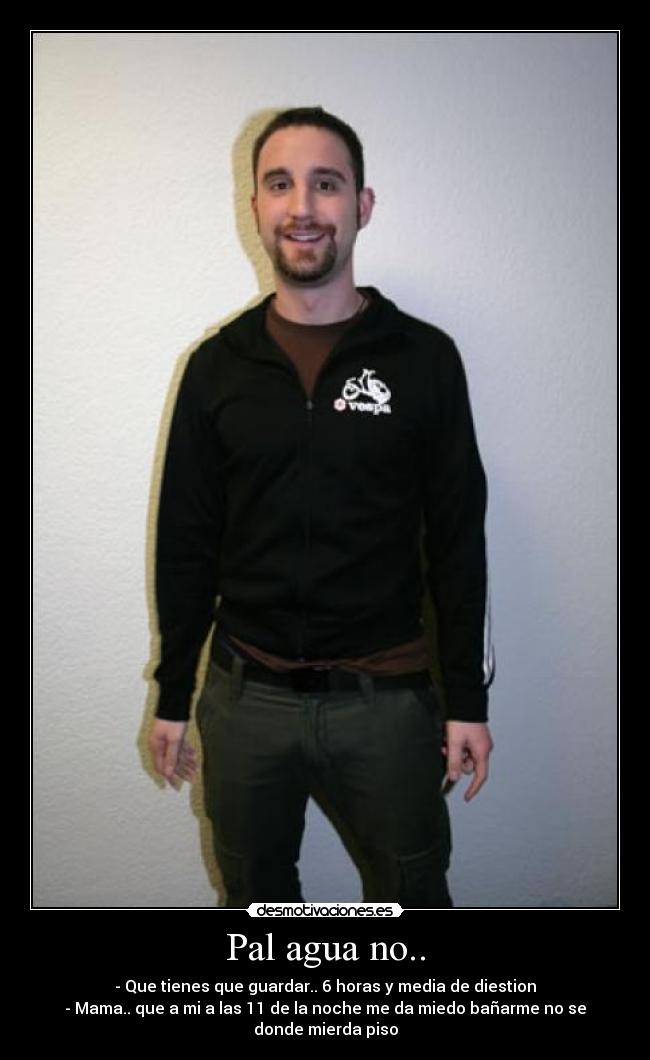 Pal agua no.. - - Que tienes que guardar.. 6 horas y media de diestion
- Mama.. que a mi a las 11 de la noche me da miedo bañarme no se donde mierda piso