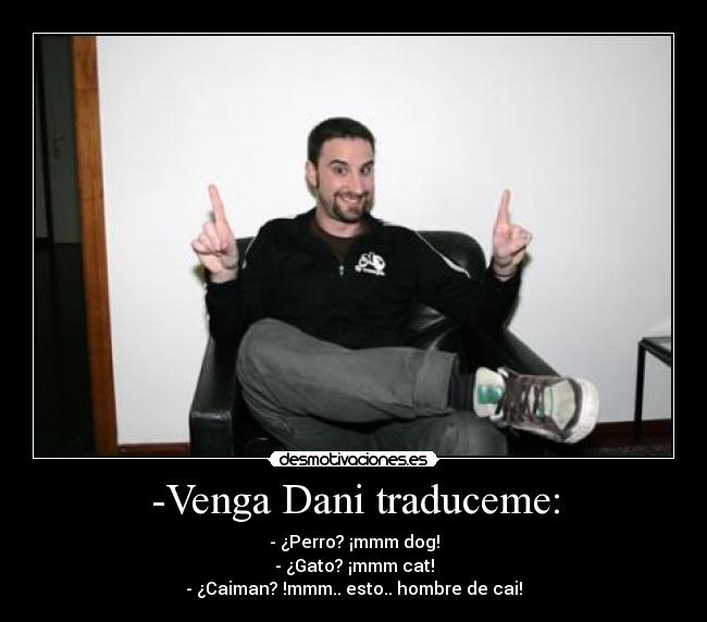 -Venga Dani traduceme: - - ¿Perro? ¡mmm dog!
- ¿Gato? ¡mmm cat!
- ¿Caiman? !mmm.. esto.. hombre de cai!