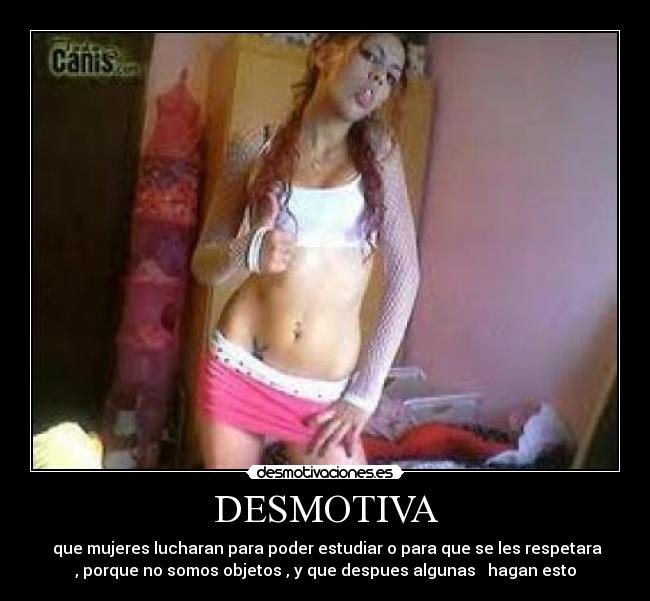 DESMOTIVA - que mujeres lucharan para poder estudiar o para que se les respetara
, porque no somos objetos , y que despues algunas hagan esto