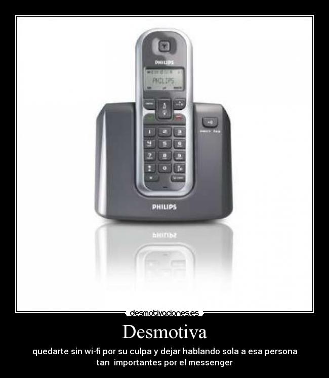 Desmotiva - quedarte sin wi-fi por su culpa y dejar hablando sola a esa persona
tan  importantes por el messenger