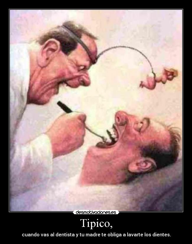 Tipico, - cuando vas al dentista y tu madre te obliga a lavarte los dientes.