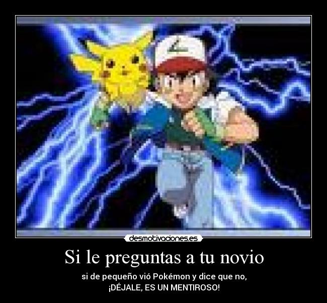 Si le preguntas a tu novio - si de pequeño vió Pokémon y dice que no,
¡DÉJALE, ES UN MENTIROSO!