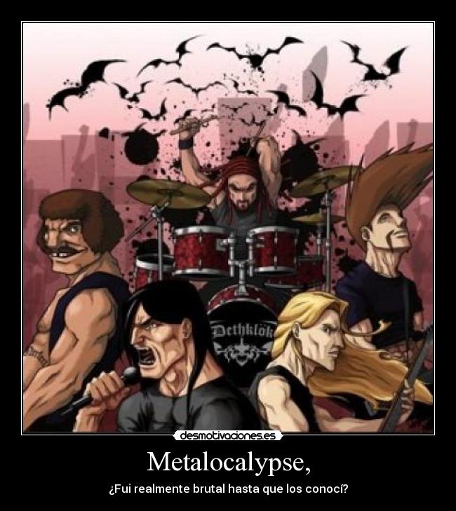 Metalocalypse, - ¿Fui realmente brutal hasta que los conocí?