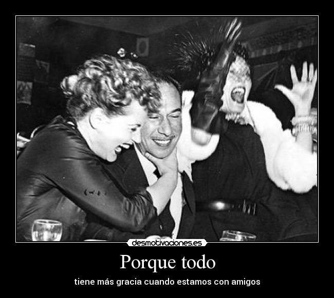 Porque todo - tiene más gracia cuando estamos con amigos