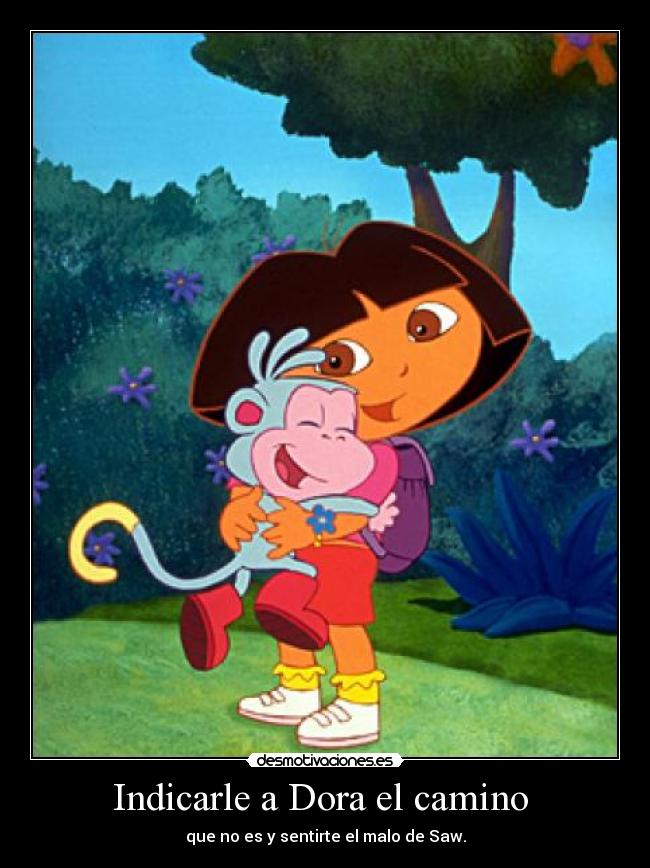 Indicarle a Dora el camino - que no es y sentirte el malo de Saw.