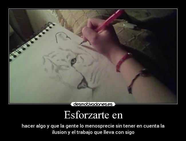 Esforzarte en - hacer algo y que la gente lo menosprecie sin tener en cuenta la
ilusion y el trabajo que lleva con sigo