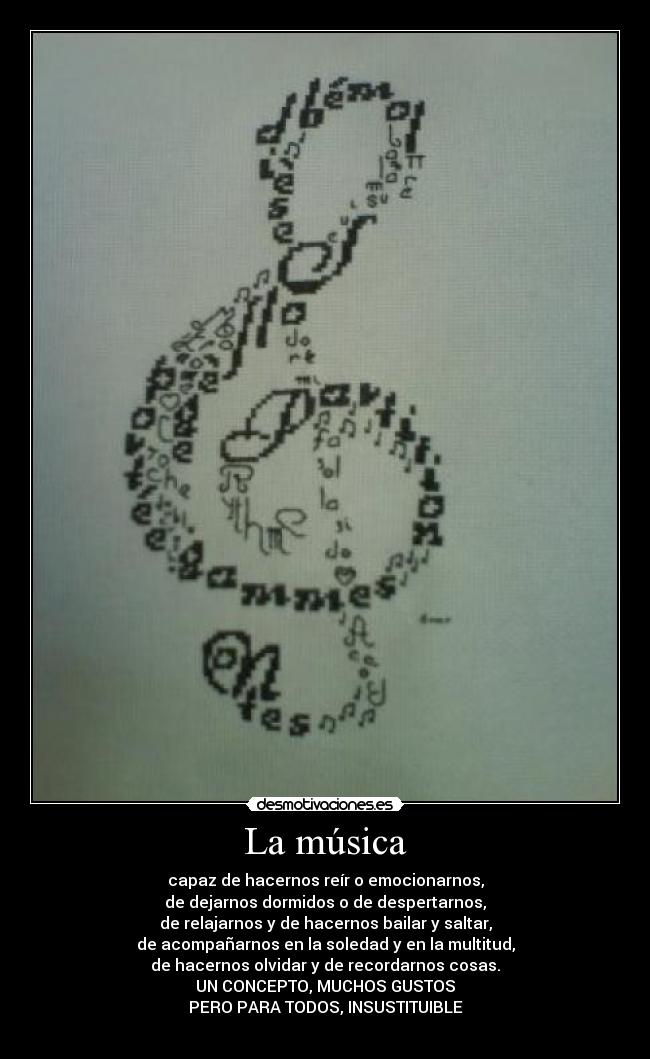 La música - capaz de hacernos reír o emocionarnos,
de dejarnos dormidos o de despertarnos,
de relajarnos y de hacernos bailar y saltar,
de acompañarnos en la soledad y en la multitud,
de hacernos olvidar y de recordarnos cosas.
UN CONCEPTO, MUCHOS GUSTOS
PERO PARA TODOS, INSUSTITUIBLE
