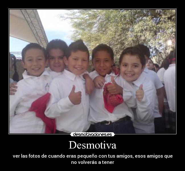 Desmotiva - ver las fotos de cuando eras pequeño con tus amigos, esos amigos que
no volverás a tener