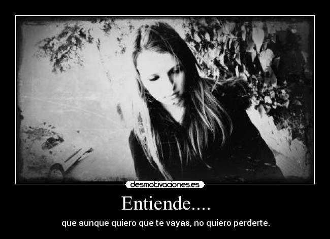 Entiende.... - que aunque quiero que te vayas, no quiero perderte.