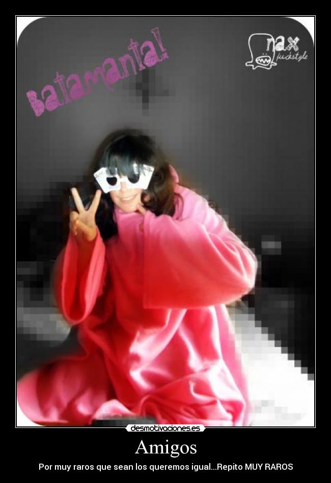 Amigos - Por muy raros que sean los queremos igual...Repito MUY RAROS