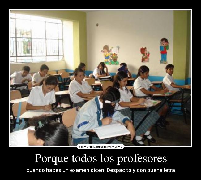 Porque todos los profesores - cuando haces un examen dicen: Despacito y con buena letra