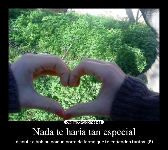 Nada te haría tan especial - discutir o hablar, comunicarte de forma que te entiendan tantos. (8)