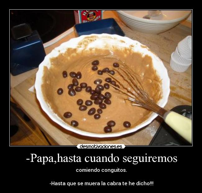 -Papa,hasta cuando seguiremos - comiendo conguitos.
-Hasta que se muera la cabra te he dicho!!!