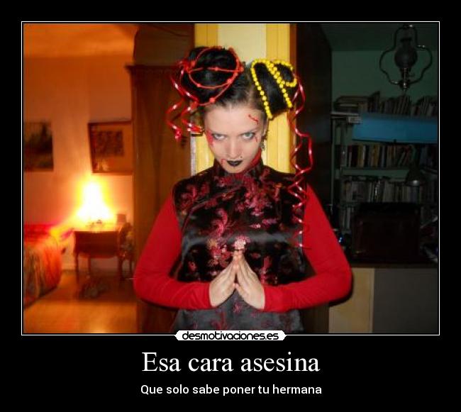 Esa cara asesina - Que solo sabe poner tu hermana