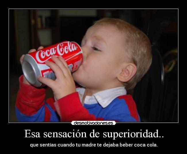 Esa sensación de superioridad.. - que sentías cuando tu madre te dejaba beber coca cola.