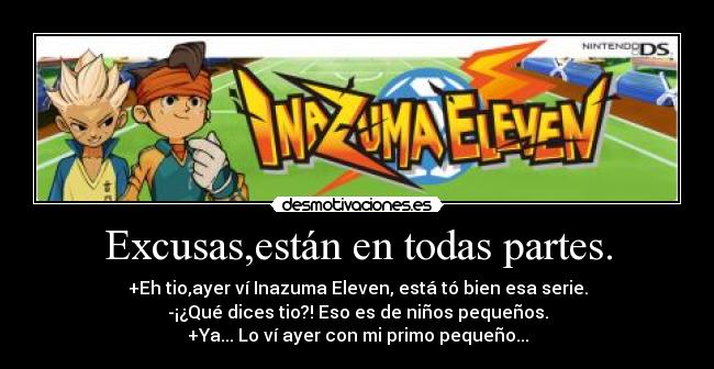 Excusas,están en todas partes. - +Eh tio,ayer ví Inazuma Eleven, está tó bien esa serie.
-¡¿Qué dices tio?! Eso es de niños pequeños.
+Ya... Lo ví ayer con mi primo pequeño...