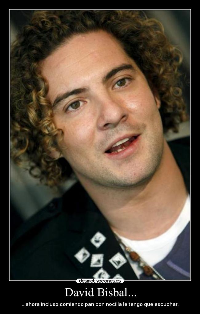 David Bisbal... - ...ahora incluso comiendo pan con nocilla le tengo que escuchar.