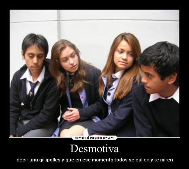 Desmotiva - decir una gillipolles y que en ese momento todos se callen y te miren