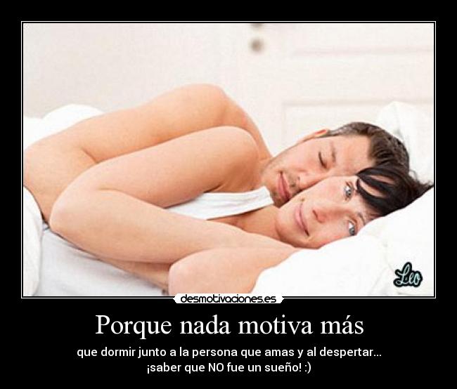 Porque nada motiva más - que dormir junto a la persona que amas y al despertar...
¡saber que NO fue un sueño! :)