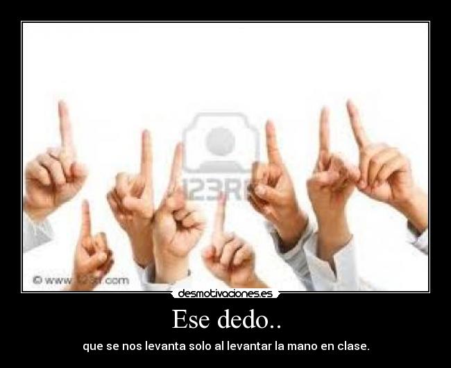 Ese dedo.. - que se nos levanta solo al levantar la mano en clase.