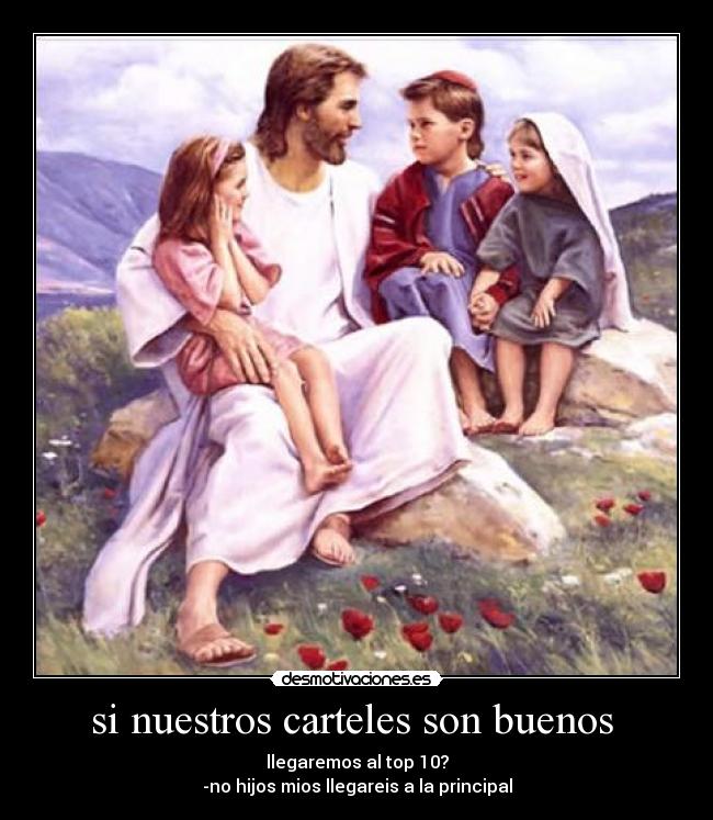 si nuestros carteles son buenos  - llegaremos al top 10?
-no hijos mios llegareis a la principal