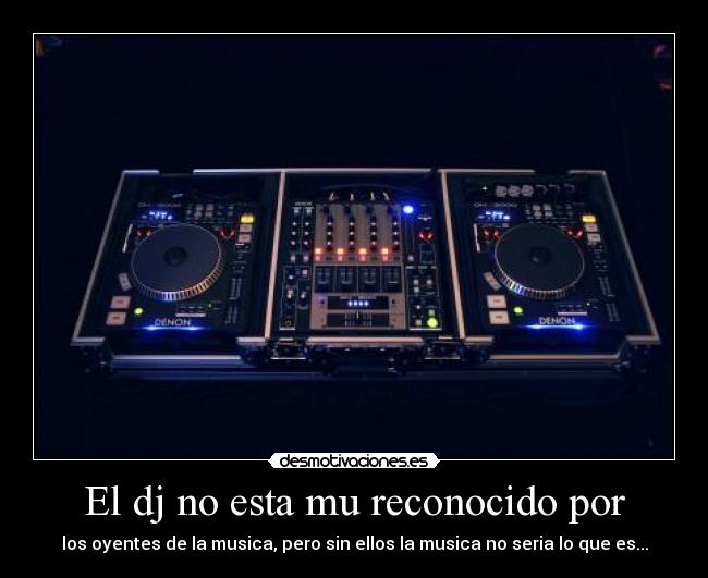 El dj no esta mu reconocido por - los oyentes de la musica, pero sin ellos la musica no seria lo que es...
