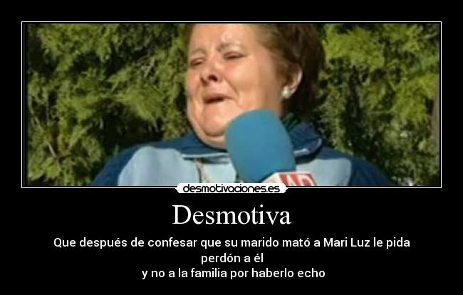 Desmotiva - Que después de confesar que su marido mató a Mari Luz le pida perdón a él
y no a la familia por haberlo echo