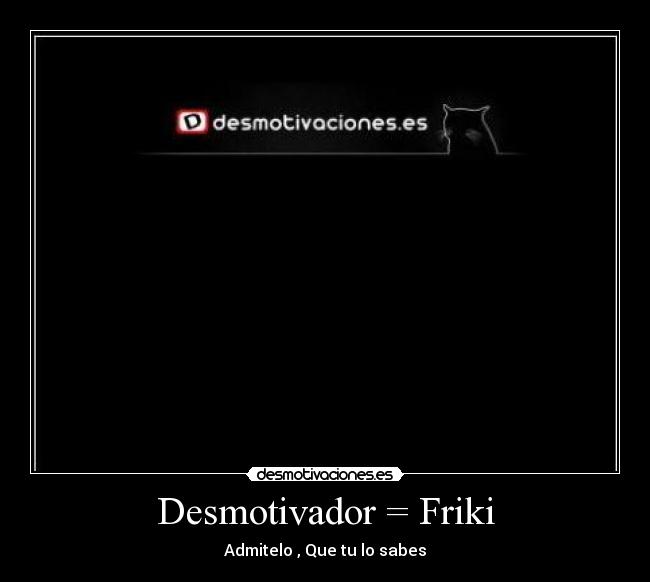 Desmotivador = Friki - Admitelo , Que tu lo sabes