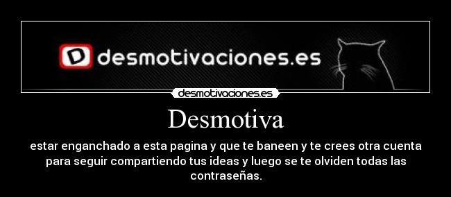 Desmotiva - estar enganchado a esta pagina y que te baneen y te crees otra cuenta
para seguir compartiendo tus ideas y luego se te olviden todas las
contraseñas.