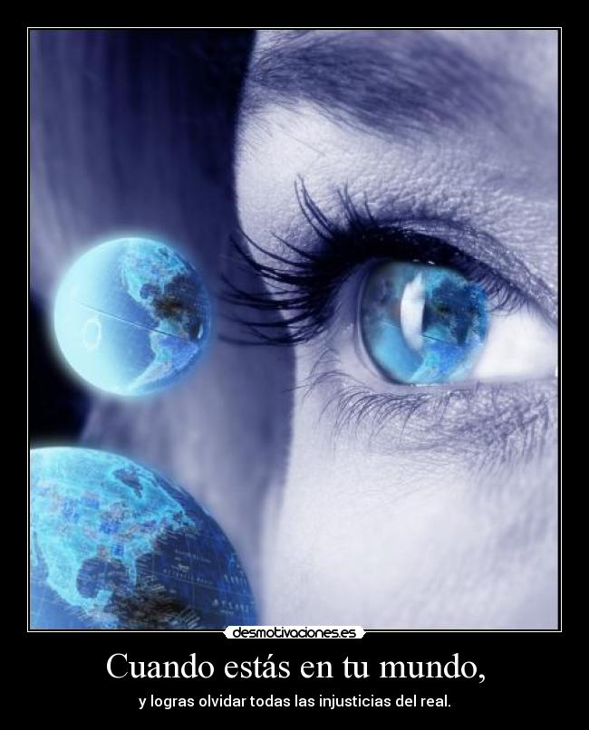 Cuando estás en tu mundo, - y logras olvidar todas las injusticias del real.