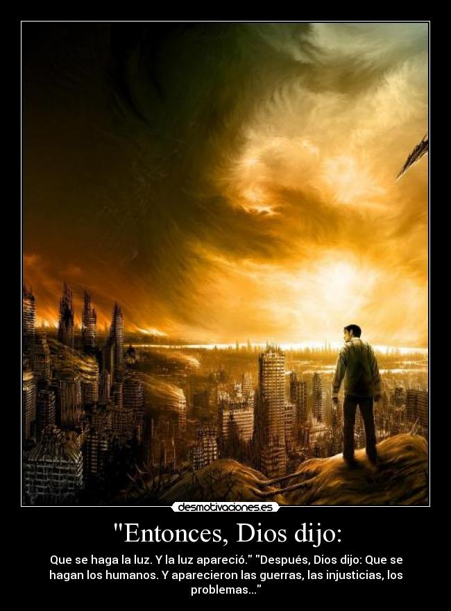 Entonces, Dios dijo: - Que se haga la luz. Y la luz apareció. Después, Dios dijo: Que se
hagan los humanos. Y aparecieron las guerras, las injusticias, los
problemas...