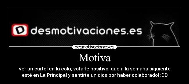 Motiva - ver un cartel en la cola, votarle positivo, que a la semana siguiente
esté en La Principal y sentirte un dios por haber colaborado! ;DD