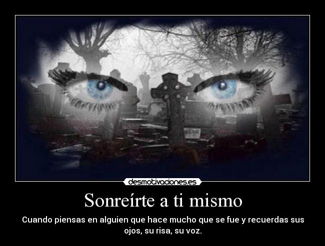 Sonreírte a ti mismo - Cuando piensas en alguien que hace mucho que se fue y recuerdas sus
ojos, su risa, su voz.