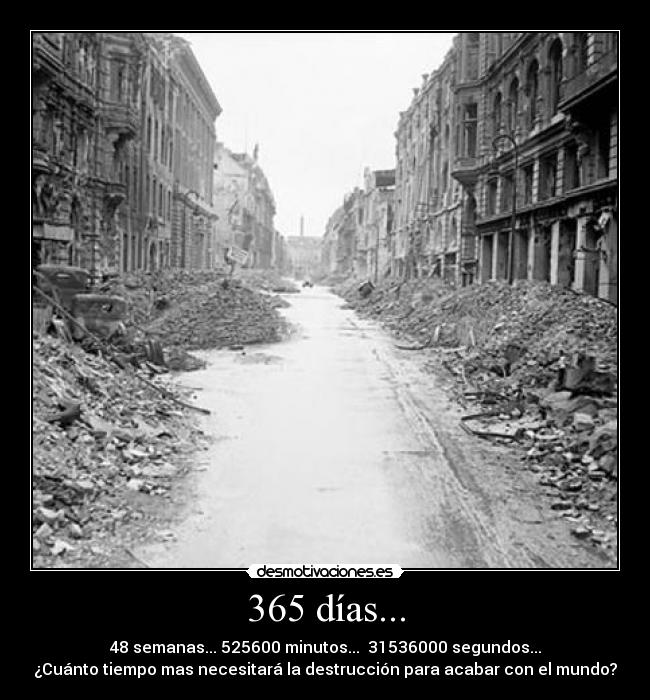 365 días... - 48 semanas... 525600 minutos...  31536000 segundos...
¿Cuánto tiempo mas necesitará la destrucción para acabar con el mundo?