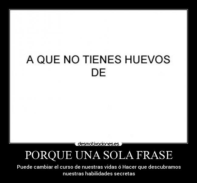 PORQUE UNA SOLA FRASE - Puede cambiar el curso de nuestras vidas ó Hacer que descubramos
nuestras habilidades secretas