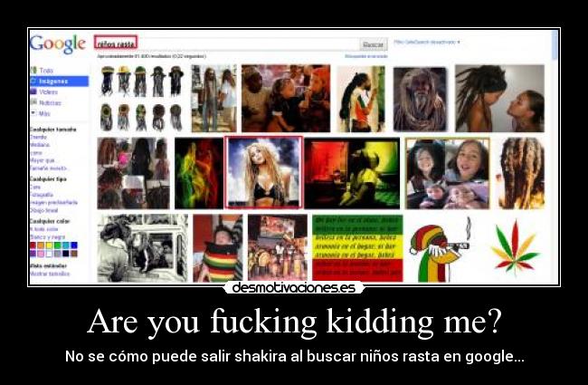 Are you fucking kidding me? - No se cómo puede salir shakira al buscar niños rasta en google...