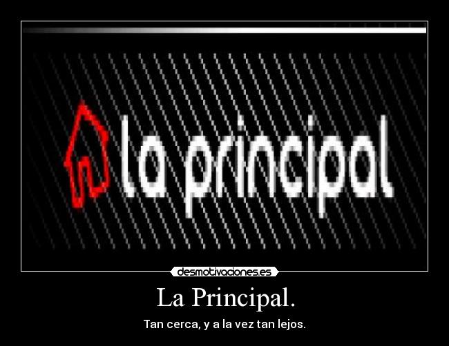 La Principal. - Tan cerca, y a la vez tan lejos.