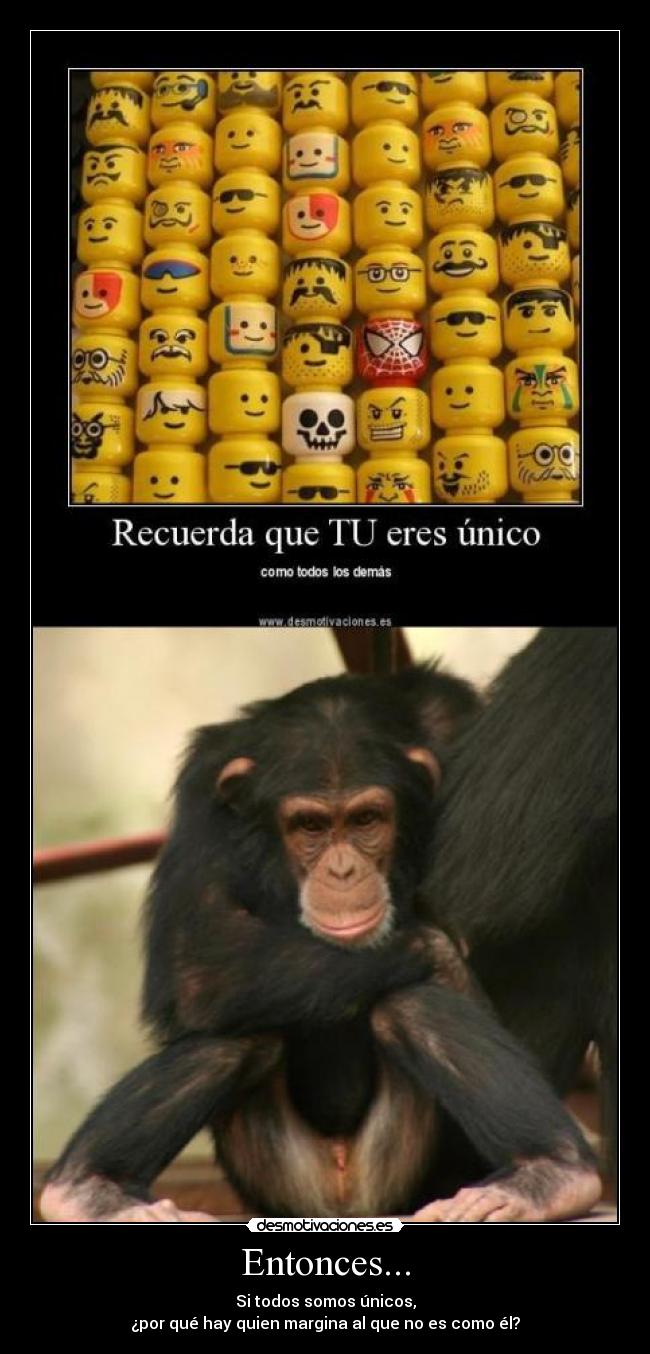 Entonces... - Si todos somos únicos,
¿por qué hay quien margina al que no es como él?