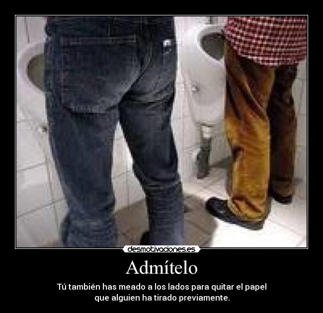 Admítelo - Tú también has meado a los lados para quitar el papel
que alguien ha tirado previamente.